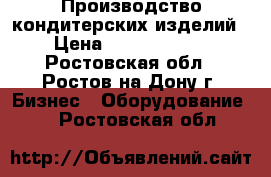 Производство кондитерских изделий › Цена ­ 15 000 000 - Ростовская обл., Ростов-на-Дону г. Бизнес » Оборудование   . Ростовская обл.